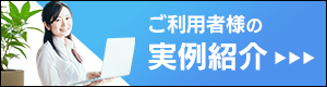 ご利用者様の実例紹介